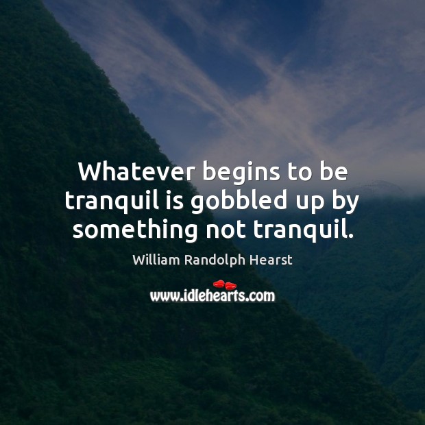 Whatever begins to be tranquil is gobbled up by something not tranquil. William Randolph Hearst Picture Quote
