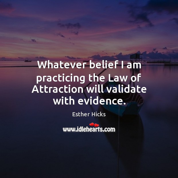 Whatever belief I am practicing the Law of Attraction will validate with evidence. Esther Hicks Picture Quote