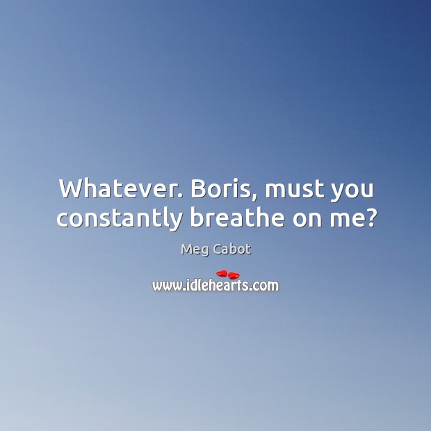 Whatever. Boris, must you constantly breathe on me? Meg Cabot Picture Quote