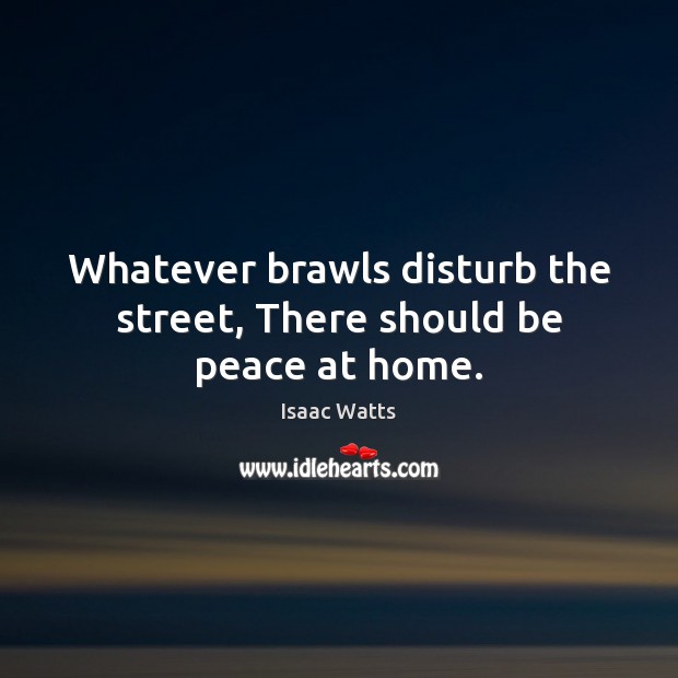 Whatever brawls disturb the street, There should be peace at home. Isaac Watts Picture Quote