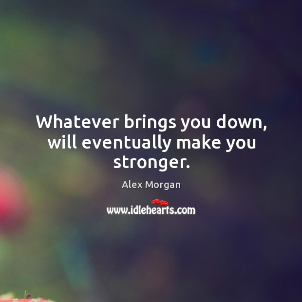 Whatever brings you down, will eventually make you stronger. Alex Morgan Picture Quote