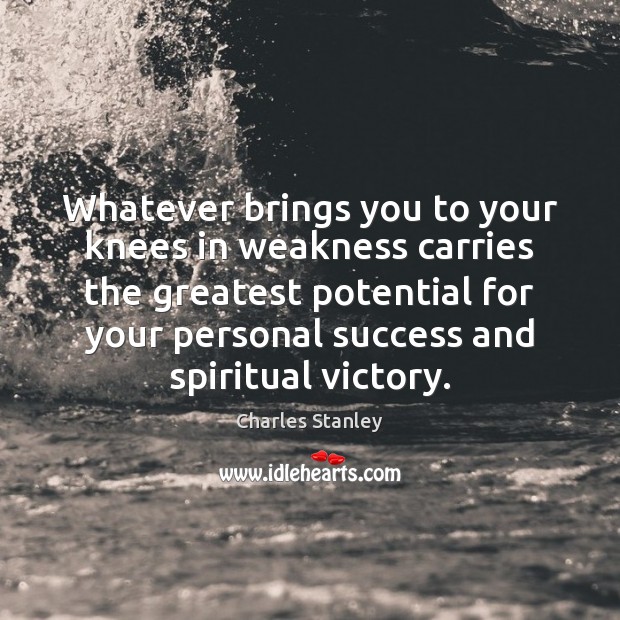 Whatever brings you to your knees in weakness carries the greatest potential Charles Stanley Picture Quote