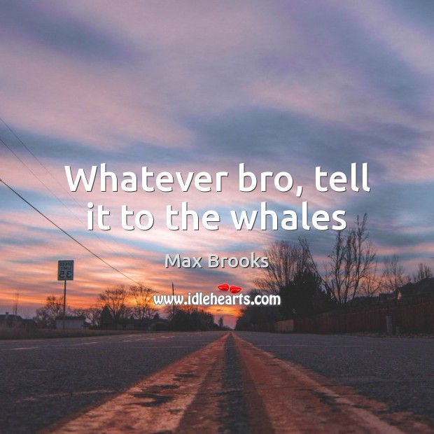 Whatever bro, tell it to the whales Max Brooks Picture Quote