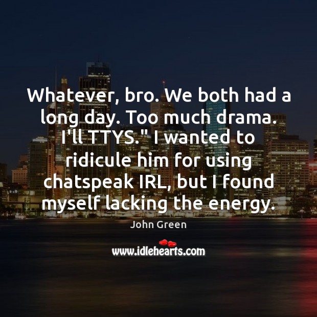 Whatever, bro. We both had a long day. Too much drama. I’ll John Green Picture Quote