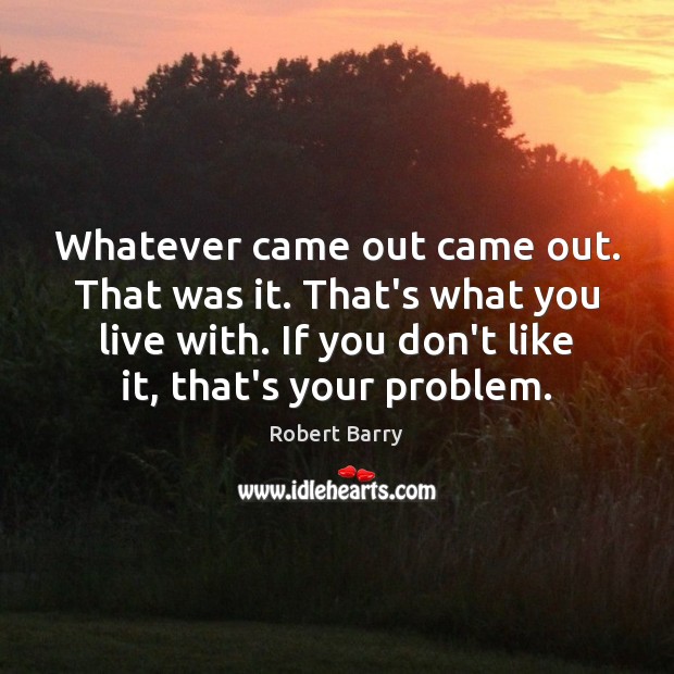 Whatever came out came out. That was it. That’s what you live Robert Barry Picture Quote
