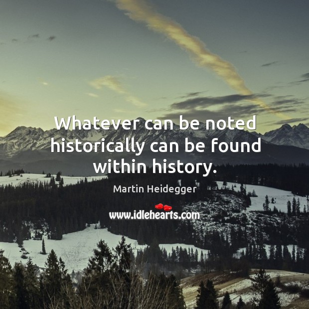 Whatever can be noted historically can be found within history. Martin Heidegger Picture Quote