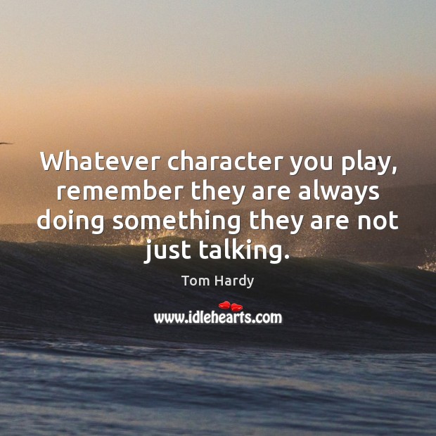 Whatever character you play, remember they are always doing something they are Tom Hardy Picture Quote