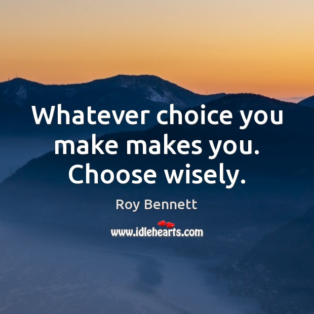Whatever choice you make makes you. Choose wisely. Roy Bennett Picture Quote