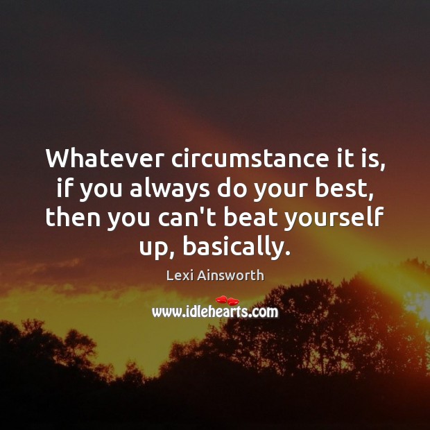 Whatever circumstance it is, if you always do your best, then you Lexi Ainsworth Picture Quote