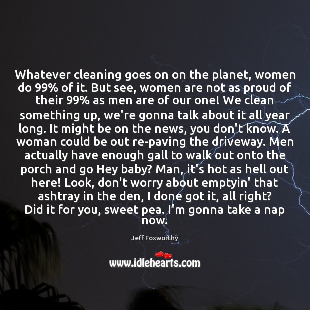 Whatever cleaning goes on on the planet, women do 99% of it. But Jeff Foxworthy Picture Quote