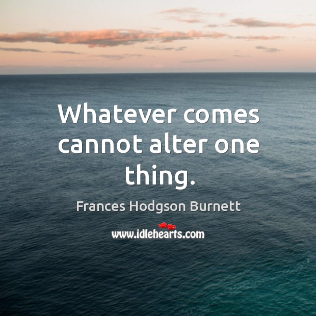 Whatever comes cannot alter one thing. Image