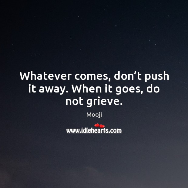 Whatever comes, don’t push it away. When it goes, do not grieve. Image