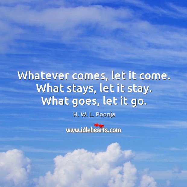 Whatever comes, let it come. What stays, let it stay. What goes, let it go. Image
