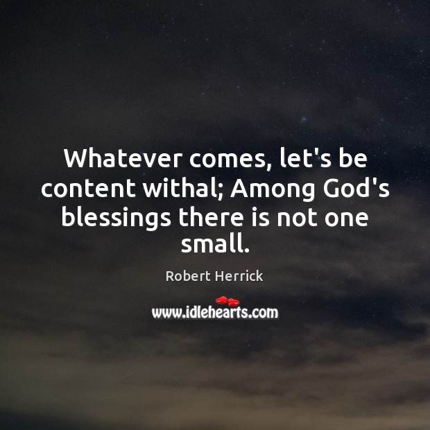 Whatever comes, let’s be content withal; Among God’s blessings there is not one small. Robert Herrick Picture Quote