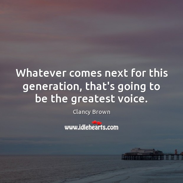 Whatever comes next for this generation, that’s going to be the greatest voice. Clancy Brown Picture Quote