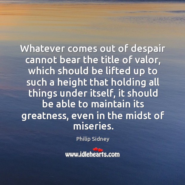 Whatever comes out of despair cannot bear the title of valor, which Philip Sidney Picture Quote