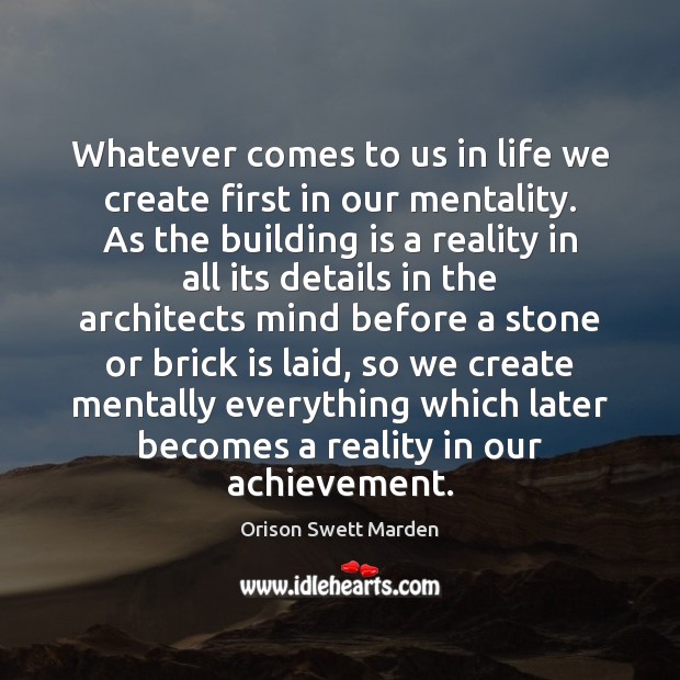 Whatever comes to us in life we create first in our mentality. Orison Swett Marden Picture Quote