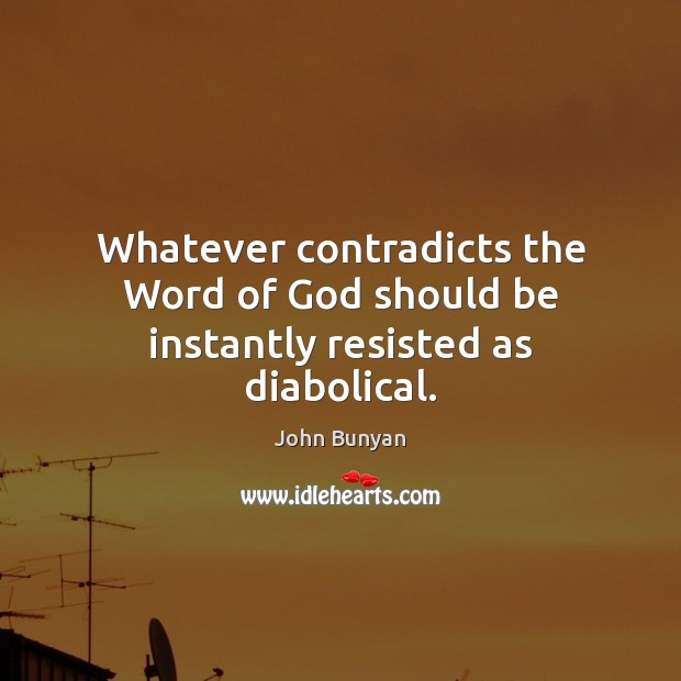 Whatever contradicts the Word of God should be instantly resisted as diabolical. John Bunyan Picture Quote