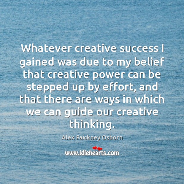Whatever creative success I gained was due to my belief that creative Alex Faickney Osborn Picture Quote
