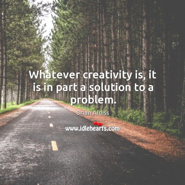 Whatever creativity is, it is in part a solution to a problem. Brian Aldiss Picture Quote