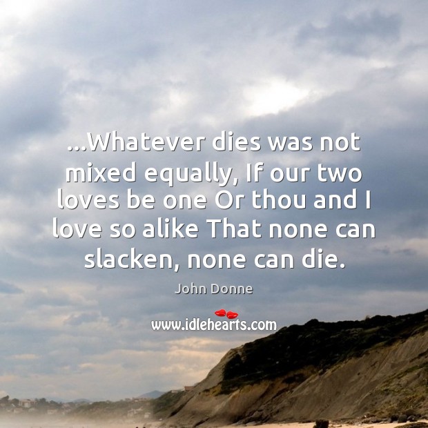 …Whatever dies was not mixed equally, If our two loves be one John Donne Picture Quote