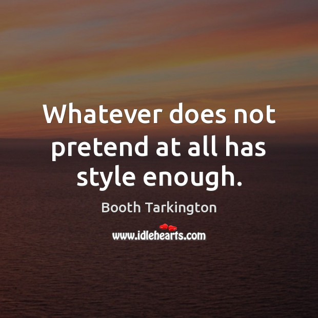 Whatever does not pretend at all has style enough. Booth Tarkington Picture Quote