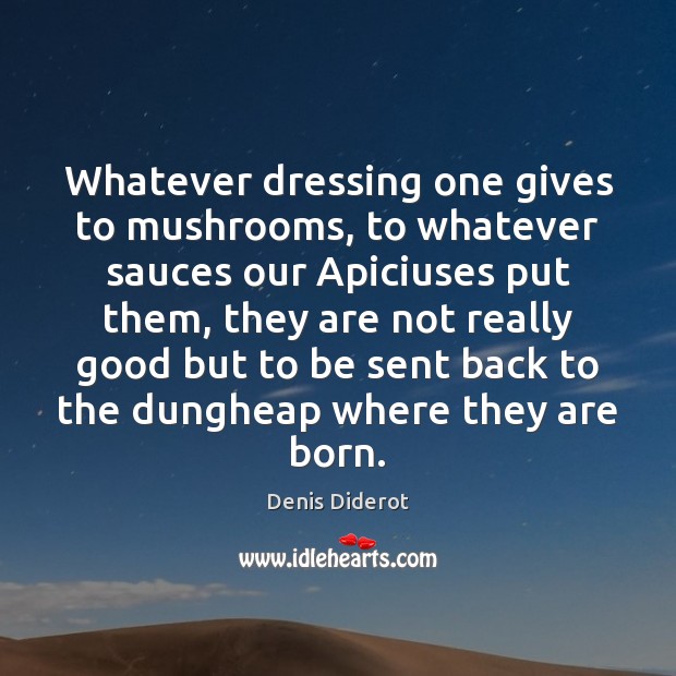 Whatever dressing one gives to mushrooms, to whatever sauces our Apiciuses put Denis Diderot Picture Quote