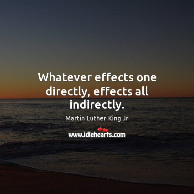 Whatever effects one directly, effects all indirectly. Martin Luther King Jr Picture Quote