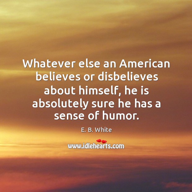 Whatever else an american believes or disbelieves about himself, he is absolutely E. B. White Picture Quote