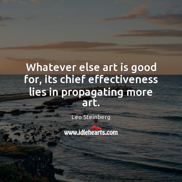 Whatever else art is good for, its chief effectiveness lies in propagating more art. Leo Steinberg Picture Quote