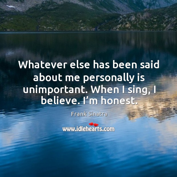 Whatever else has been said about me personally is unimportant. When I sing, I believe. I’m honest. Frank Sinatra Picture Quote