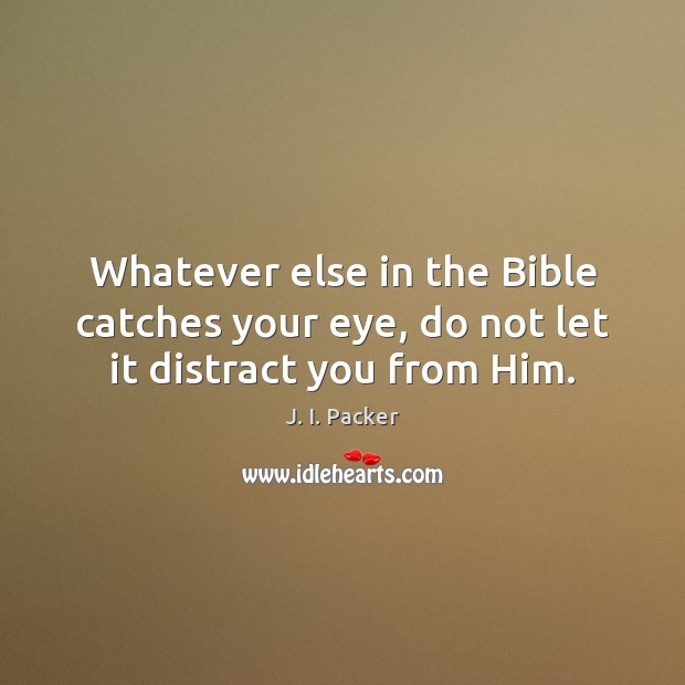 Whatever else in the Bible catches your eye, do not let it distract you from Him. J. I. Packer Picture Quote