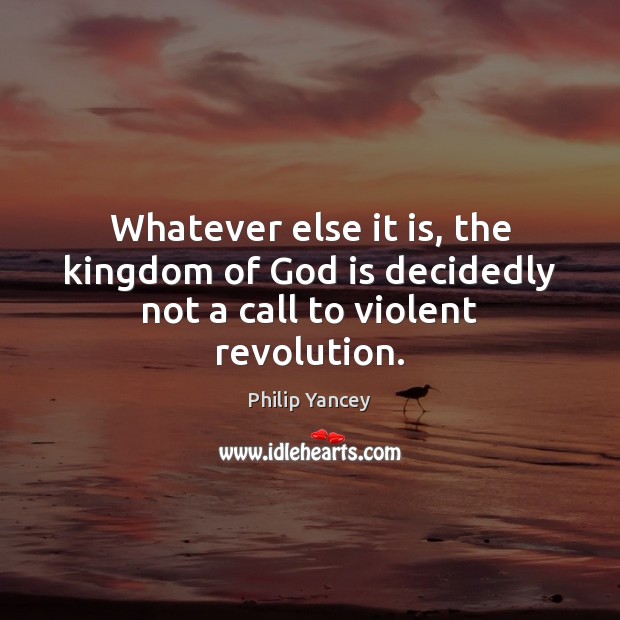 Whatever else it is, the kingdom of God is decidedly not a call to violent revolution. Philip Yancey Picture Quote