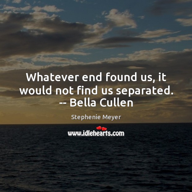 Whatever end found us, it would not find us separated. — Bella Cullen Stephenie Meyer Picture Quote