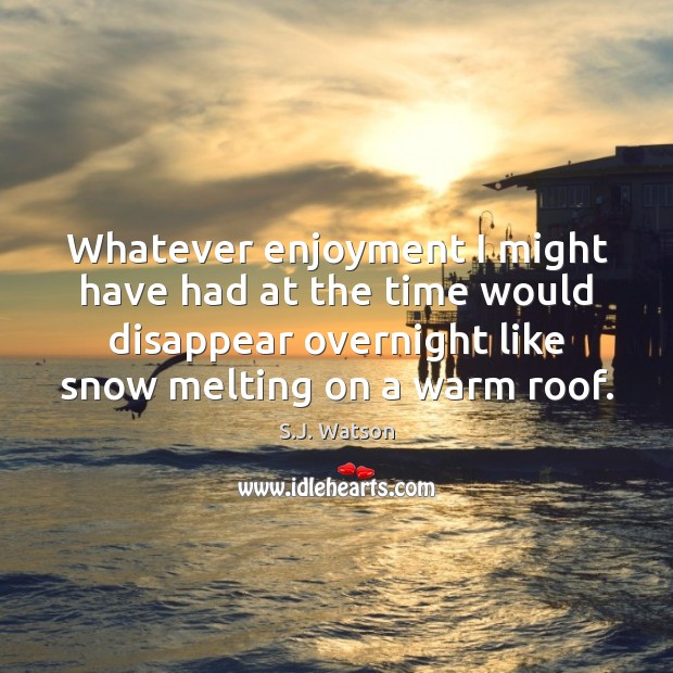 Whatever enjoyment I might have had at the time would disappear overnight S.J. Watson Picture Quote