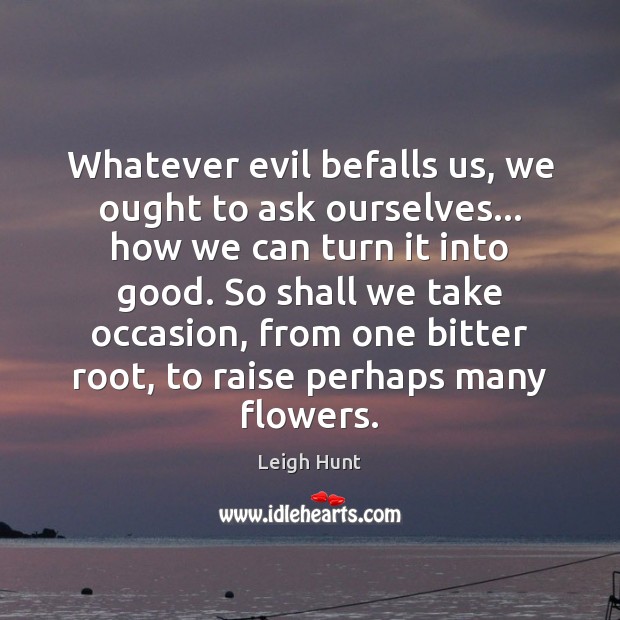 Whatever evil befalls us, we ought to ask ourselves… how we can Leigh Hunt Picture Quote
