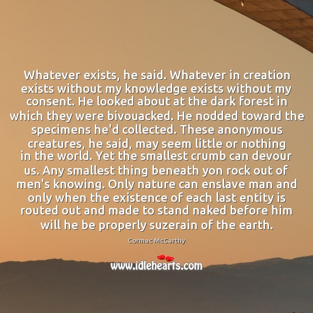 Whatever exists, he said. Whatever in creation exists without my knowledge exists Cormac McCarthy Picture Quote