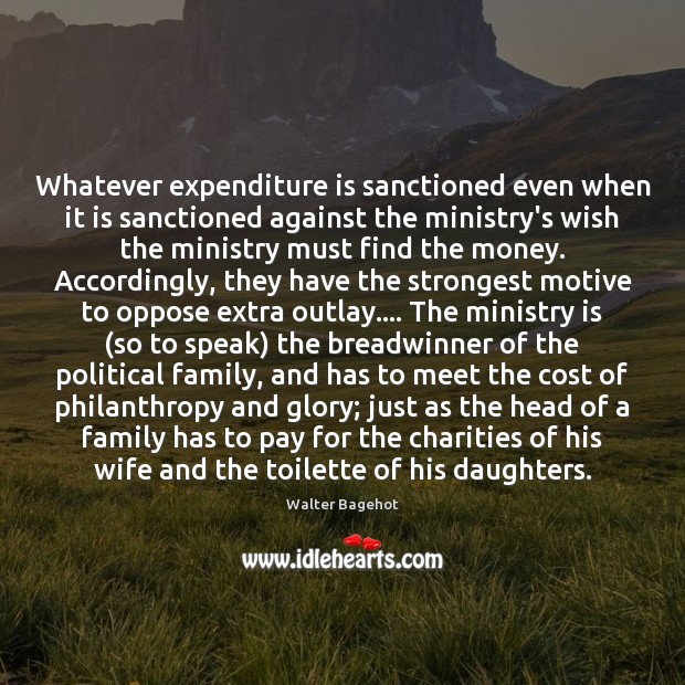 Whatever expenditure is sanctioned even when it is sanctioned against the ministry’s Walter Bagehot Picture Quote