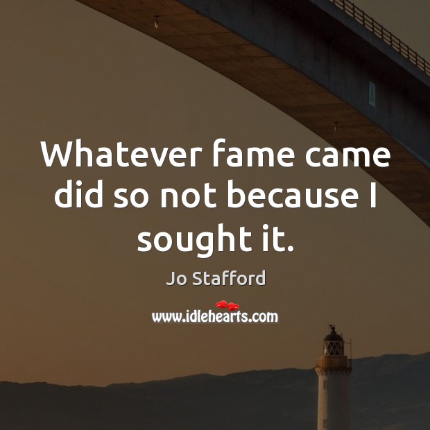 Whatever fame came did so not because I sought it. Jo Stafford Picture Quote