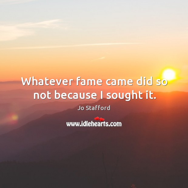 Whatever fame came did so not because I sought it. Jo Stafford Picture Quote
