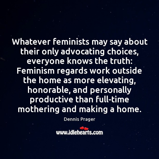 Whatever feminists may say about their only advocating choices, everyone knows the Dennis Prager Picture Quote