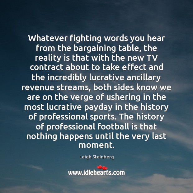 Whatever fighting words you hear from the bargaining table, the reality is Leigh Steinberg Picture Quote