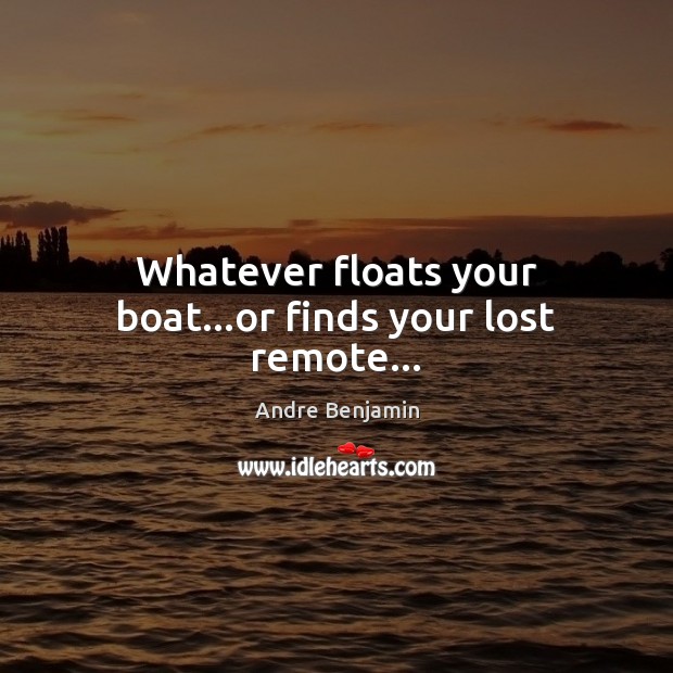 Whatever floats your boat…or finds your lost remote… Andre Benjamin Picture Quote