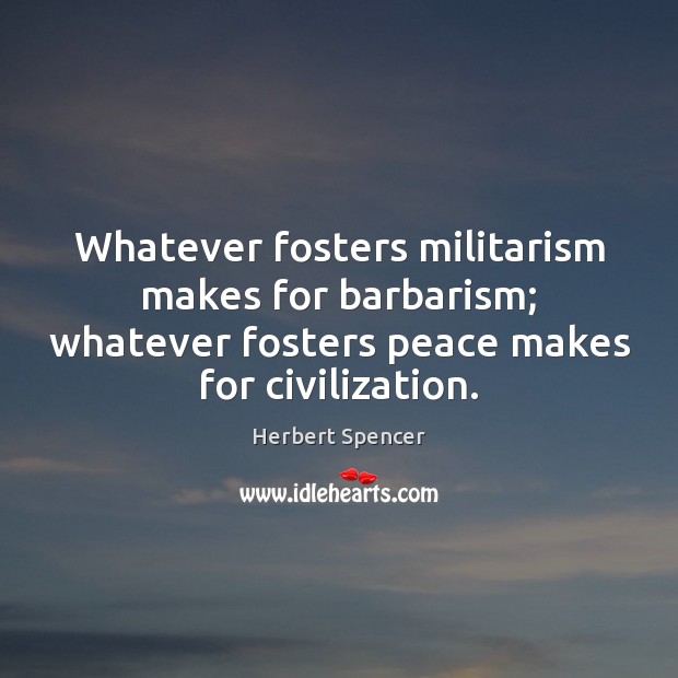 Whatever fosters militarism makes for barbarism; whatever fosters peace makes for civilization. Herbert Spencer Picture Quote
