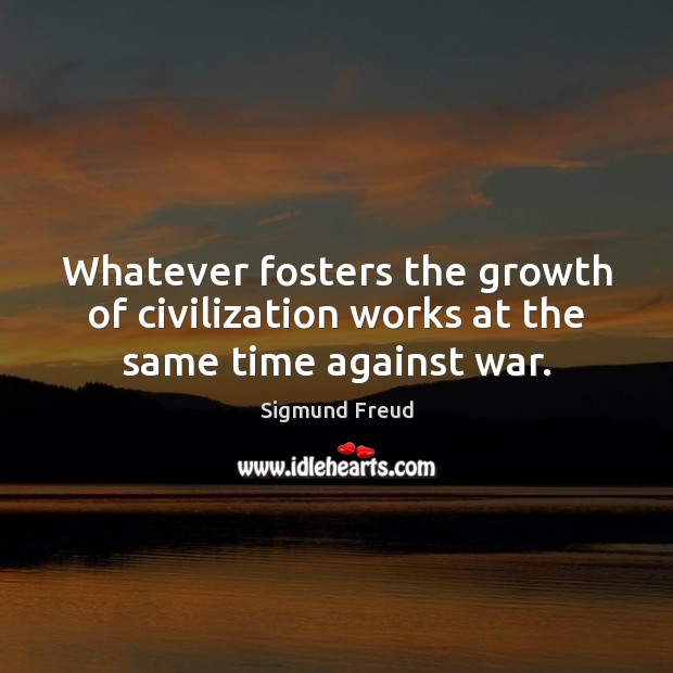 Whatever fosters the growth of civilization works at the same time against war. Sigmund Freud Picture Quote