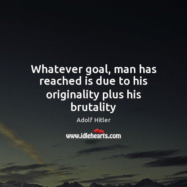 Whatever goal, man has reached is due to his originality plus his brutality Adolf Hitler Picture Quote