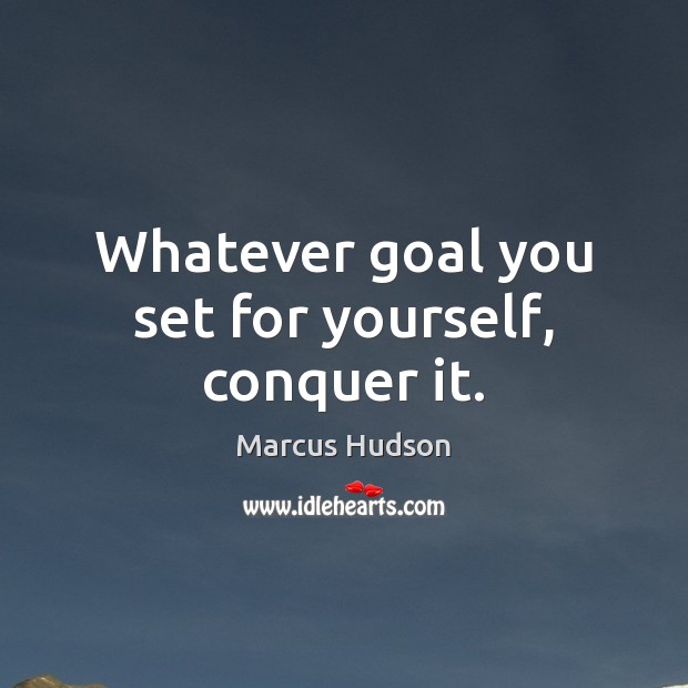 Whatever goal you set for yourself, conquer it. Marcus Hudson Picture Quote
