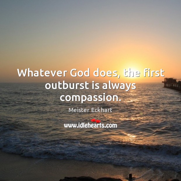 Whatever God does, the first outburst is always compassion. Meister Eckhart Picture Quote
