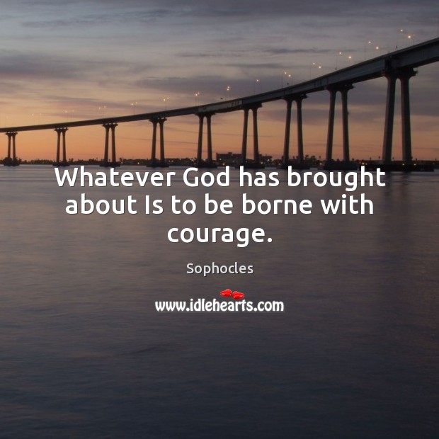 Whatever God has brought about Is to be borne with courage. Sophocles Picture Quote