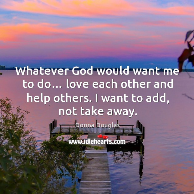 Whatever God would want me to do… love each other and help others. I want to add, not take away. Donna Douglas Picture Quote